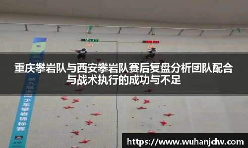 重庆攀岩队与西安攀岩队赛后复盘分析团队配合与战术执行的成功与不足