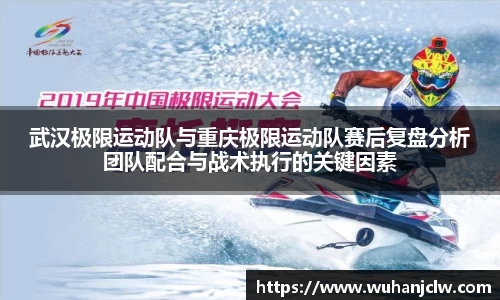 武汉极限运动队与重庆极限运动队赛后复盘分析团队配合与战术执行的关键因素