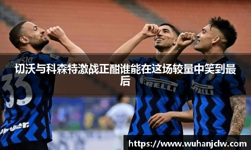 切沃与科森特激战正酣谁能在这场较量中笑到最后